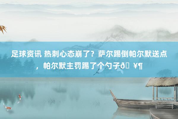 足球资讯 热刺心态崩了？萨尔踢倒帕尔默送点，帕尔默主罚踢了个勺子🥶