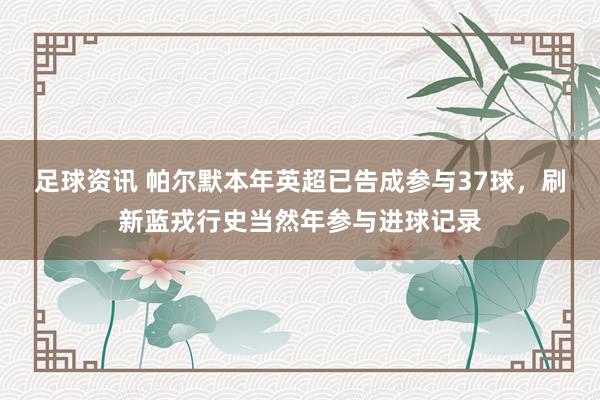 足球资讯 帕尔默本年英超已告成参与37球，刷新蓝戎行史当然年参与进球记录