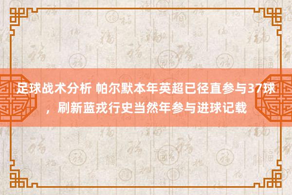 足球战术分析 帕尔默本年英超已径直参与37球，刷新蓝戎行史当然年参与进球记载