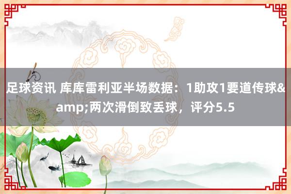 足球资讯 库库雷利亚半场数据：1助攻1要道传球&两次滑倒致丢球，评分5.5