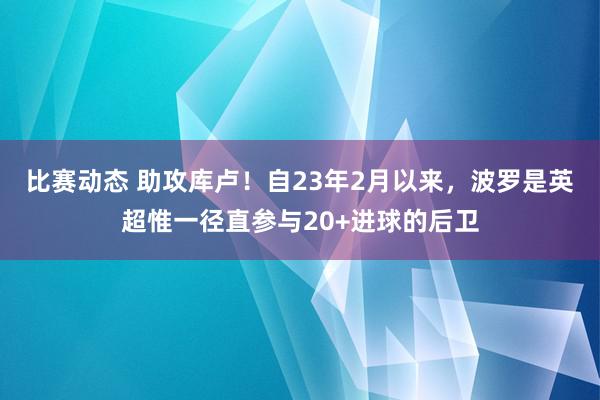 比赛动态 助攻库卢！自23年2月以来，波罗是英超惟一径直参与20+进球的后卫