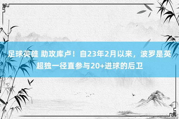 足球英雄 助攻库卢！自23年2月以来，波罗是英超独一径直参与20+进球的后卫