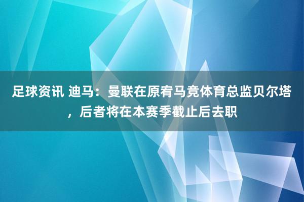 足球资讯 迪马：曼联在原宥马竞体育总监贝尔塔，后者将在本赛季截止后去职