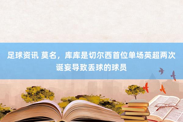 足球资讯 莫名，库库是切尔西首位单场英超两次诞妄导致丢球的球员