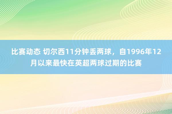 比赛动态 切尔西11分钟丢两球，自1996年12月以来最快在英超两球过期的比赛