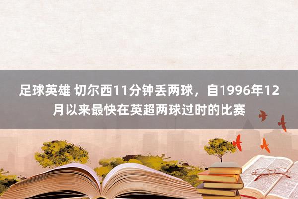 足球英雄 切尔西11分钟丢两球，自1996年12月以来最快在英超两球过时的比赛