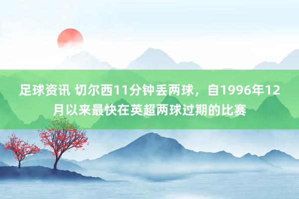 足球资讯 切尔西11分钟丢两球，自1996年12月以来最快在英超两球过期的比赛