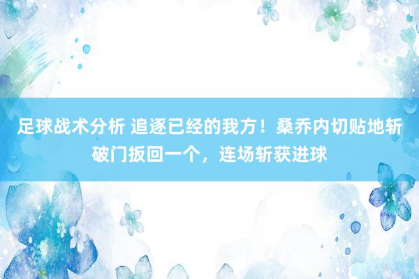 足球战术分析 追逐已经的我方！桑乔内切贴地斩破门扳回一个，连场斩获进球