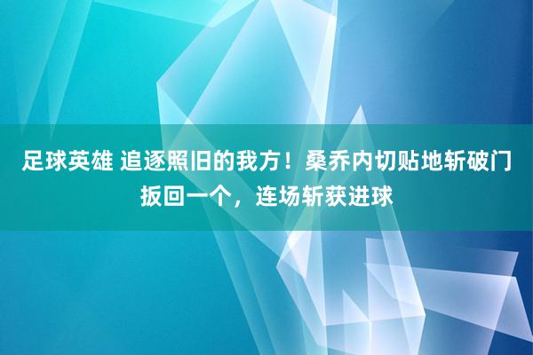 足球英雄 追逐照旧的我方！桑乔内切贴地斩破门扳回一个，连场斩获进球