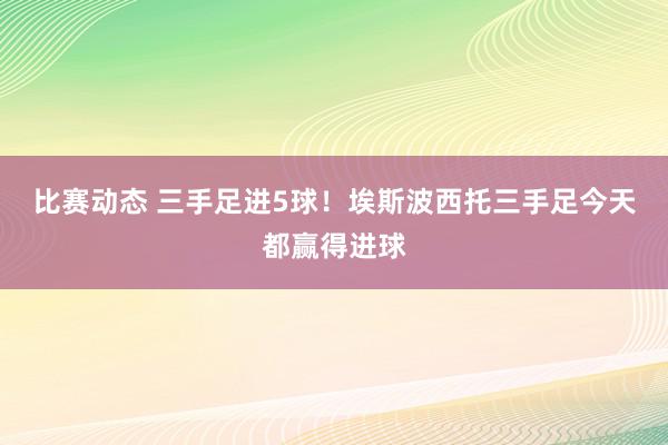 比赛动态 三手足进5球！埃斯波西托三手足今天都赢得进球