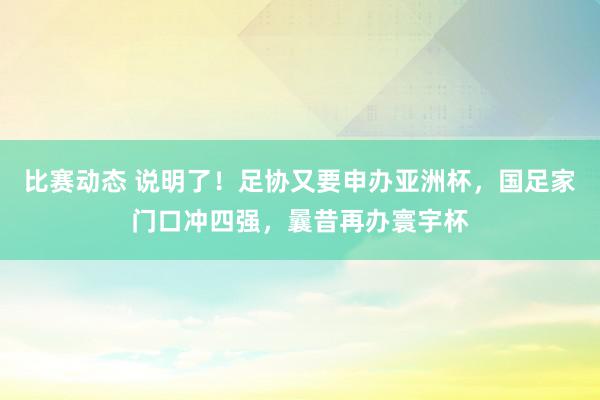 比赛动态 说明了！足协又要申办亚洲杯，国足家门口冲四强，曩昔再办寰宇杯