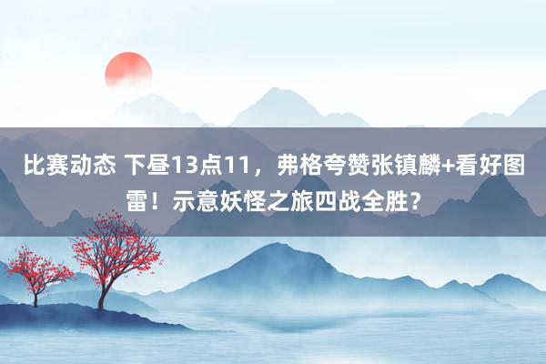 比赛动态 下昼13点11，弗格夸赞张镇麟+看好图雷！示意妖怪之旅四战全胜？