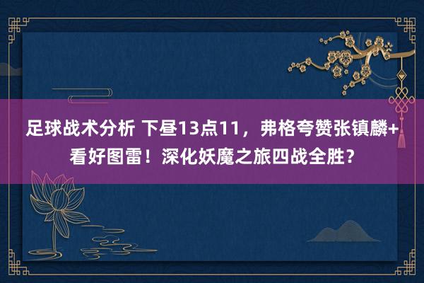 足球战术分析 下昼13点11，弗格夸赞张镇麟+看好图雷！深化妖魔之旅四战全胜？