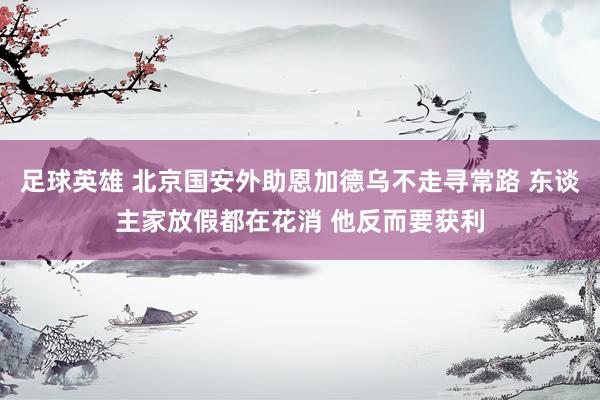 足球英雄 北京国安外助恩加德乌不走寻常路 东谈主家放假都在花消 他反而要获利