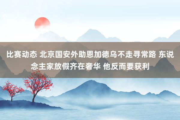 比赛动态 北京国安外助恩加德乌不走寻常路 东说念主家放假齐在奢华 他反而要获利