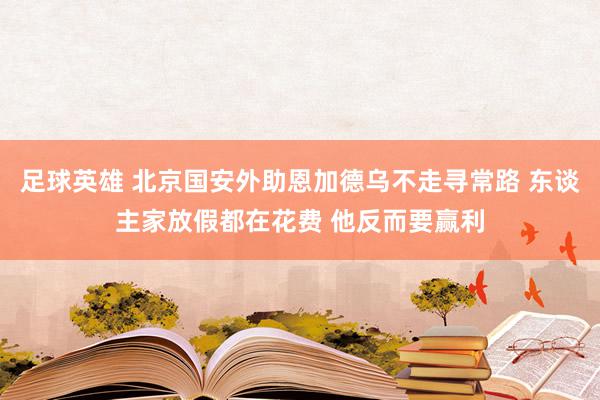 足球英雄 北京国安外助恩加德乌不走寻常路 东谈主家放假都在花费 他反而要赢利