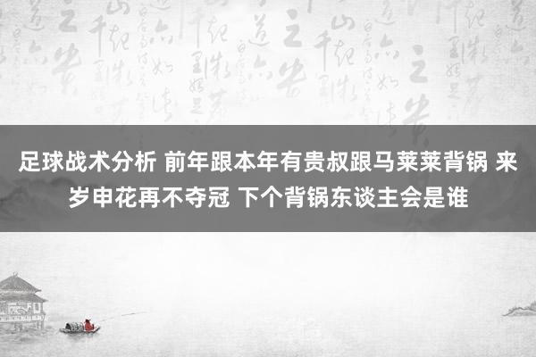 足球战术分析 前年跟本年有贵叔跟马莱莱背锅 来岁申花再不夺冠 下个背锅东谈主会是谁