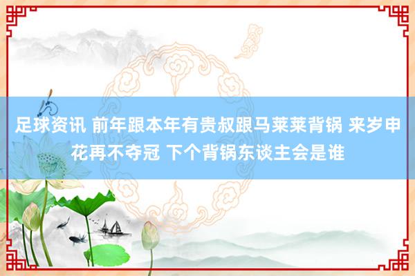 足球资讯 前年跟本年有贵叔跟马莱莱背锅 来岁申花再不夺冠 下个背锅东谈主会是谁