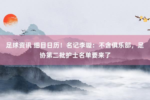 足球资讯 细目日历！名记李璇：不含俱乐部，足协第二批护士名单要来了