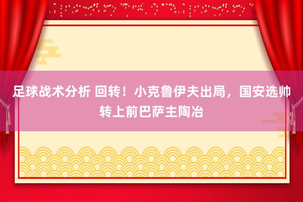 足球战术分析 回转！小克鲁伊夫出局，国安选帅转上前巴萨主陶冶