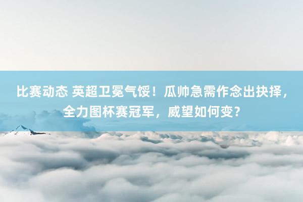 比赛动态 英超卫冕气馁！瓜帅急需作念出抉择，全力图杯赛冠军，威望如何变？