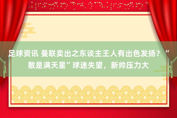 足球资讯 曼联卖出之东谈主王人有出色发扬？“散是满天星”球迷失望，新帅压力大