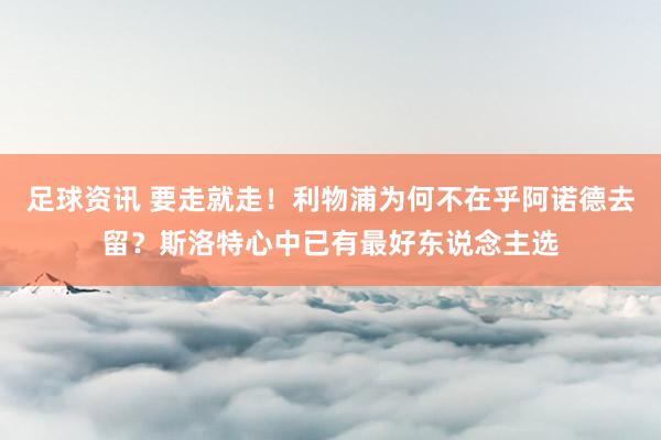 足球资讯 要走就走！利物浦为何不在乎阿诺德去留？斯洛特心中已有最好东说念主选