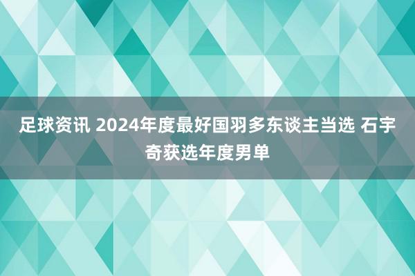 足球资讯 2024年度最好国羽多东谈主当选 石宇奇获选年度男单