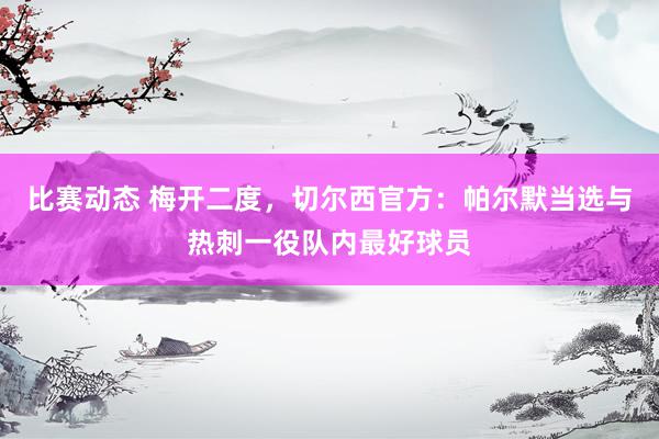 比赛动态 梅开二度，切尔西官方：帕尔默当选与热刺一役队内最好球员