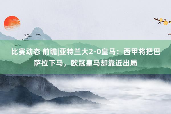 比赛动态 前瞻|亚特兰大2-0皇马：西甲将把巴萨拉下马，欧冠皇马却靠近出局