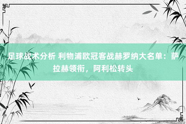 足球战术分析 利物浦欧冠客战赫罗纳大名单：萨拉赫领衔，阿利松转头