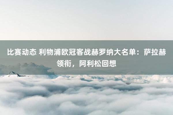 比赛动态 利物浦欧冠客战赫罗纳大名单：萨拉赫领衔，阿利松回想