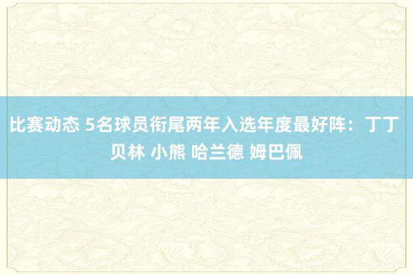 比赛动态 5名球员衔尾两年入选年度最好阵：丁丁 贝林 小熊 哈兰德 姆巴佩