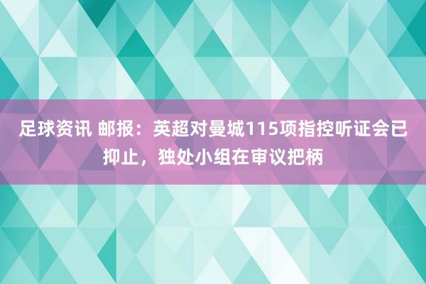 足球资讯 邮报：英超对曼城115项指控听证会已抑止，独处小组在审议把柄