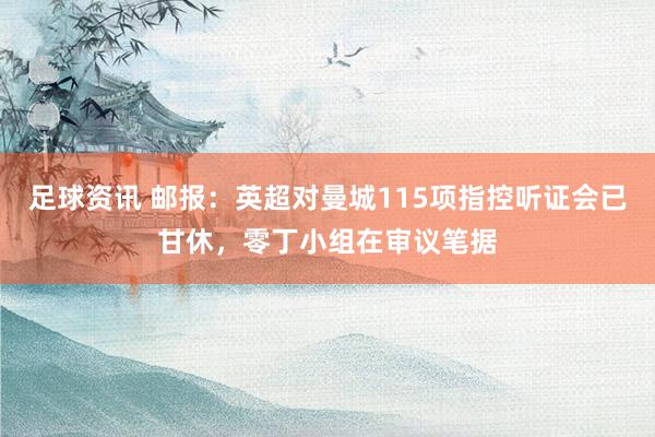 足球资讯 邮报：英超对曼城115项指控听证会已甘休，零丁小组在审议笔据