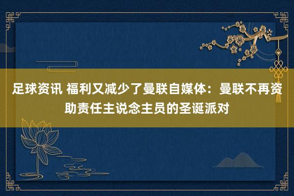 足球资讯 福利又减少了曼联自媒体：曼联不再资助责任主说念主员的圣诞派对