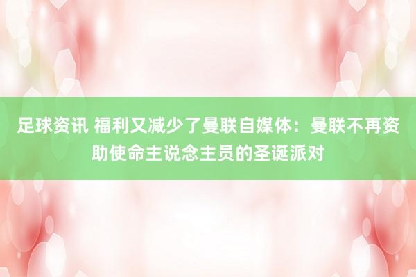 足球资讯 福利又减少了曼联自媒体：曼联不再资助使命主说念主员的圣诞派对