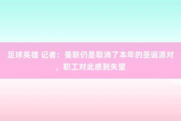 足球英雄 记者：曼联仍是取消了本年的圣诞派对，职工对此感到失望